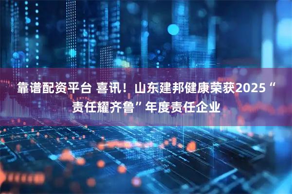 靠谱配资平台 喜讯！山东建邦健康荣获2025“责任耀齐鲁”年度责任企业
