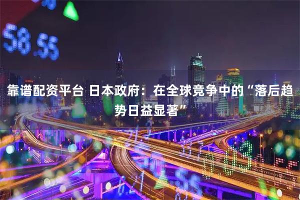靠谱配资平台 日本政府：在全球竞争中的“落后趋势日益显著”