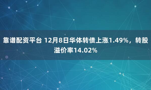 靠谱配资平台 12月8日华体转债上涨1.49%，转股溢价率14.02%