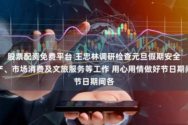 股票配资免费平台 王忠林调研检查元旦假期安全生产、市场消费及文旅服务等工作 用心用情做好节日期间各