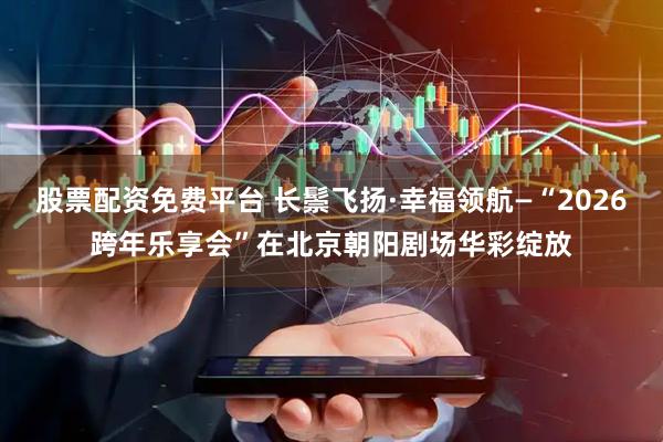 股票配资免费平台 长鬃飞扬·幸福领航—“2026跨年乐享会”在北京朝阳剧场华彩绽放