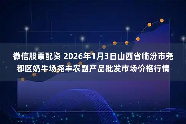 微信股票配资 2026年1月3日山西省临汾市尧都区奶牛场尧丰农副产品批发市场价格行情