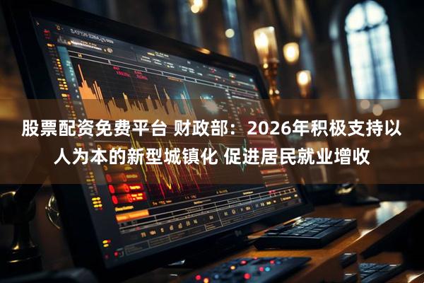 股票配资免费平台 财政部：2026年积极支持以人为本的新型城镇化 促进居民就业增收