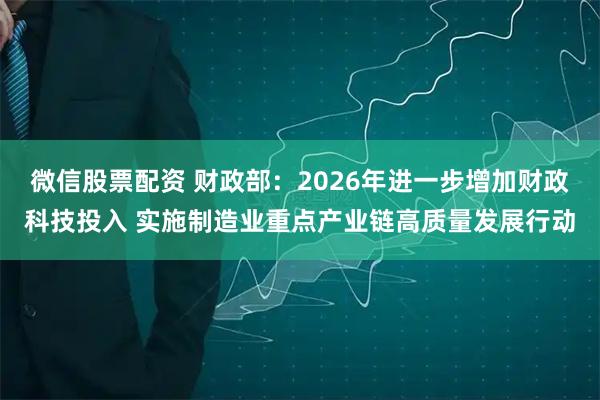 微信股票配资 财政部：2026年进一步增加财政科技投入 实施制造业重点产业链高质量发展行动