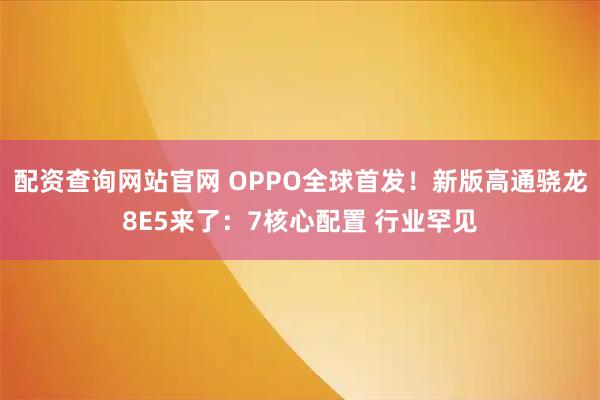 配资查询网站官网 OPPO全球首发！新版高通骁龙8E5来了：7核心配置 行业罕见