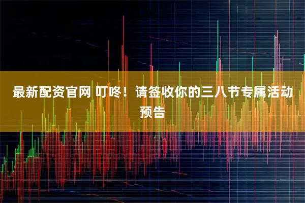 最新配资官网 叮咚！请签收你的三八节专属活动预告