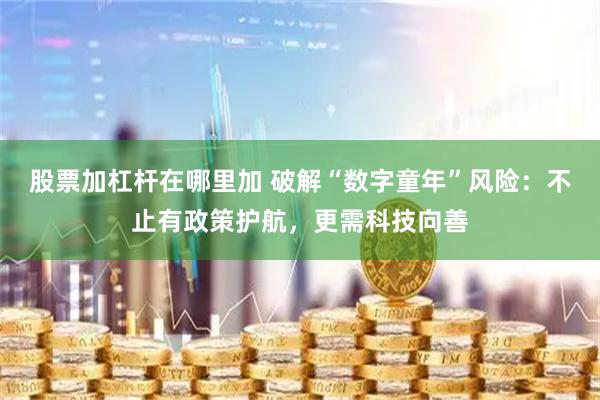 股票加杠杆在哪里加 破解“数字童年”风险：不止有政策护航，更需科技向善