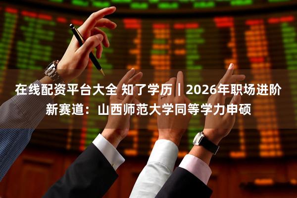 在线配资平台大全 知了学历｜2026年职场进阶新赛道：山西师范大学同等学力申硕