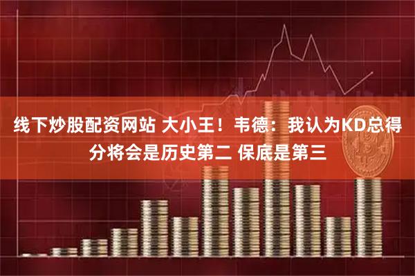 线下炒股配资网站 大小王！韦德：我认为KD总得分将会是历史第二 保底是第三