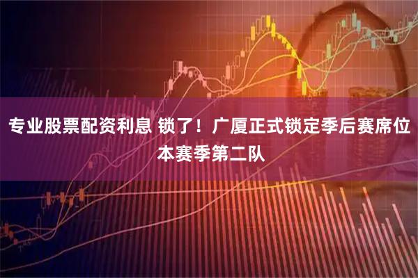 专业股票配资利息 锁了！广厦正式锁定季后赛席位 本赛季第二队