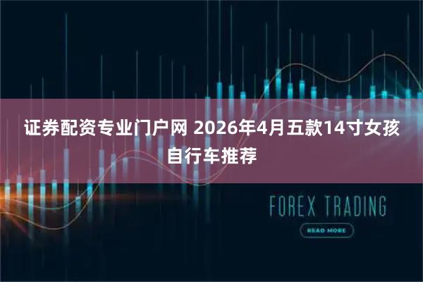 证券配资专业门户网 2026年4月五款14寸女孩自行车推荐