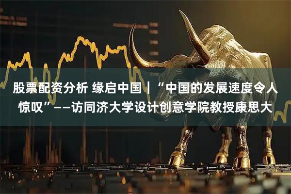 股票配资分析 缘启中国｜“中国的发展速度令人惊叹”——访同济大学设计创意学院教授康思大
