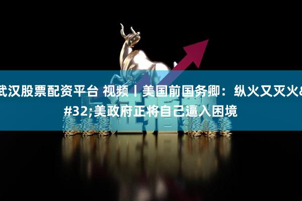 武汉股票配资平台 视频丨美国前国务卿：纵火又灭火 美政府正将自己逼入困境