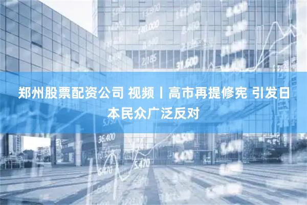 郑州股票配资公司 视频丨高市再提修宪 引发日本民众广泛反对