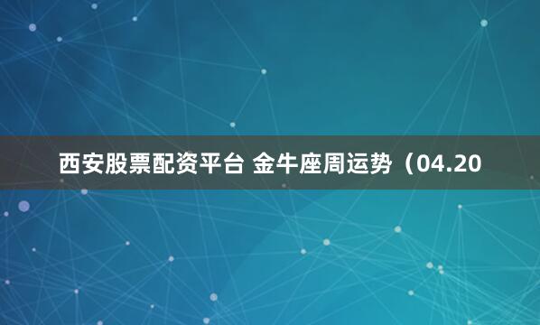 西安股票配资平台 金牛座周运势（04.20