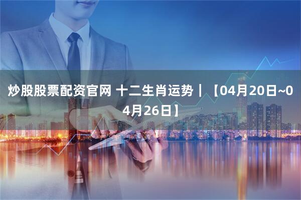 炒股股票配资官网 十二生肖运势｜【04月20日~04月26日】