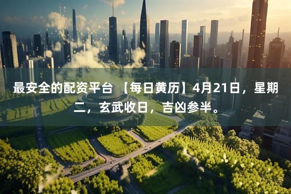 最安全的配资平台 【每日黄历】4月21日，星期二，玄武收日，吉凶参半。