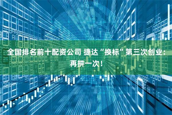 全国排名前十配资公司 捷达“换标”第三次创业：再拼一次！