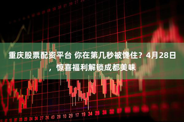 重庆股票配资平台 你在第几秒被馋住？4月28日，惊喜福利解锁成都美味