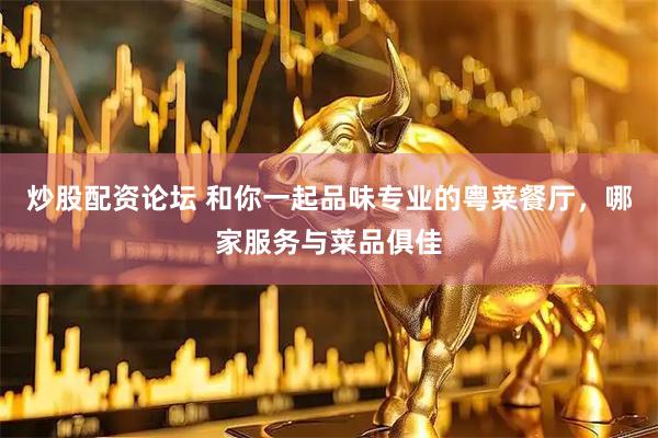 炒股配资论坛 和你一起品味专业的粤菜餐厅，哪家服务与菜品俱佳
