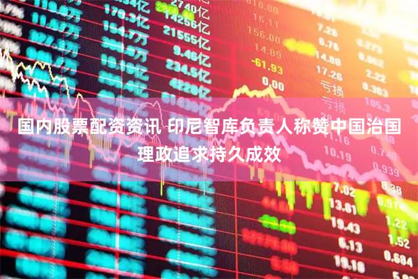 国内股票配资资讯 印尼智库负责人称赞中国治国理政追求持久成效
