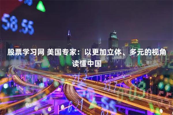 股票学习网 美国专家：以更加立体、多元的视角读懂中国