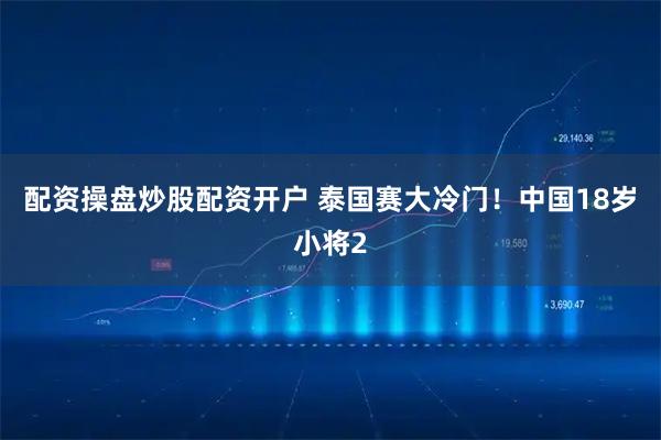 配资操盘炒股配资开户 泰国赛大冷门！中国18岁小将2