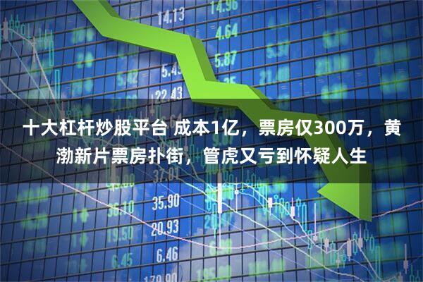 十大杠杆炒股平台 成本1亿，票房仅300万，黄渤新片票房扑街，管虎又亏到怀疑人生