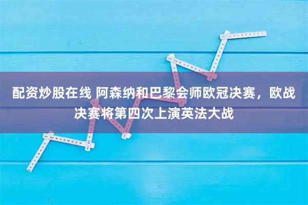 配资炒股在线 阿森纳和巴黎会师欧冠决赛，欧战决赛将第四次上演英法大战