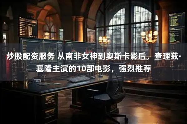 炒股配资服务 从南非女神到奥斯卡影后，查理兹·塞隆主演的10部电影，强烈推荐