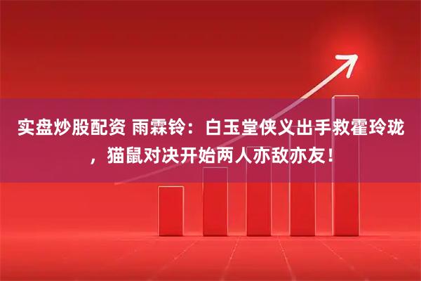 实盘炒股配资 雨霖铃：白玉堂侠义出手救霍玲珑，猫鼠对决开始两人亦敌亦友！