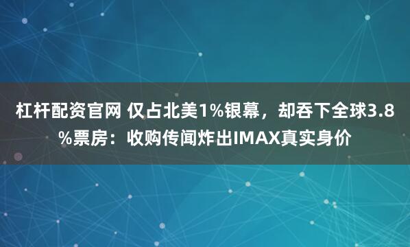 杠杆配资官网 仅占北美1%银幕，却吞下全球3.8%票房：收购传闻炸出IMAX真实身价