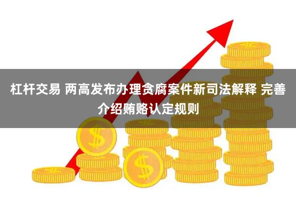 杠杆交易 两高发布办理贪腐案件新司法解释 完善介绍贿赂认定规则