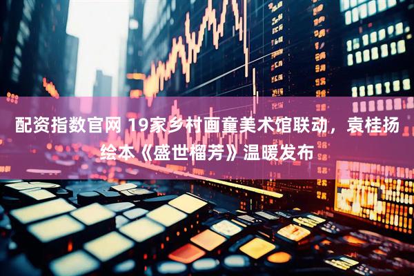 配资指数官网 19家乡村画童美术馆联动，袁桂扬绘本《盛世榴芳》温暖发布