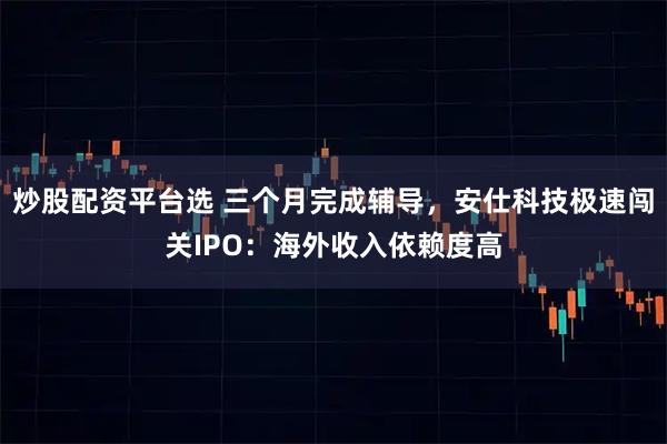 炒股配资平台选 三个月完成辅导，安仕科技极速闯关IPO：海外收入依赖度高