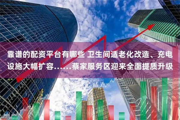 靠谱的配资平台有哪些 卫生间适老化改造、充电设施大幅扩容……蔡家服务区迎来全面提质升级