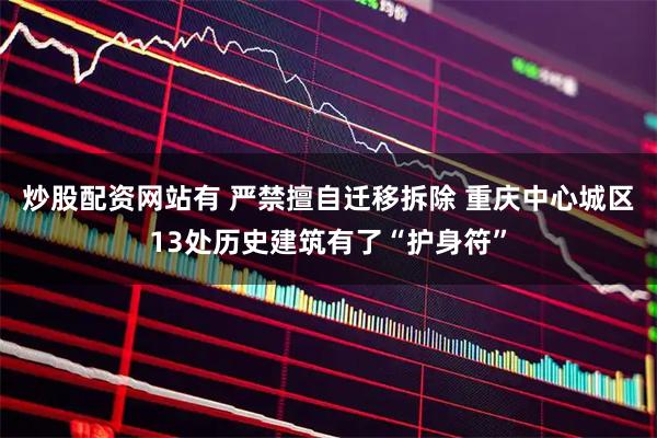 炒股配资网站有 严禁擅自迁移拆除 重庆中心城区13处历史建筑有了“护身符”