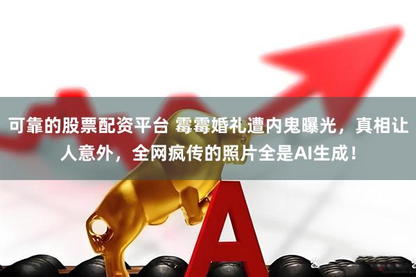 可靠的股票配资平台 霉霉婚礼遭内鬼曝光，真相让人意外，全网疯传的照片全是AI生成！
