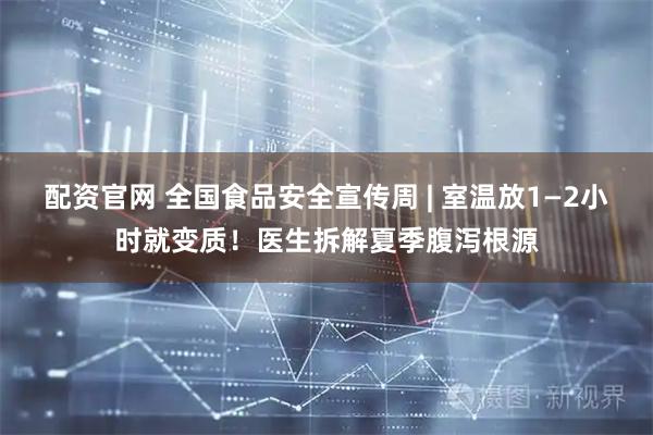 配资官网 全国食品安全宣传周 | 室温放1—2小时就变质！医生拆解夏季腹泻根源